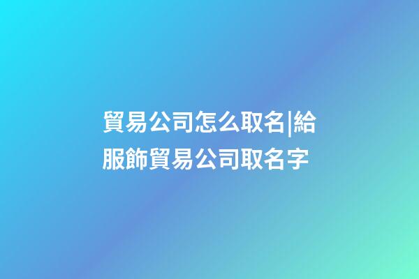 貿易公司怎么取名|給服飾貿易公司取名字-第1張-公司起名-玄機派